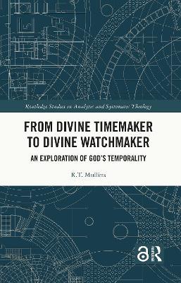 From Divine Timemaker to Divine Watchmaker: An Exploration of God’s Temporality - R.T. Mullins - cover