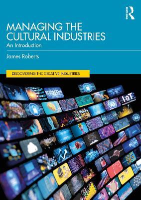 Managing the Cultural Industries: An Introduction - James Roberts - cover