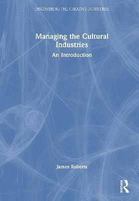 Managing the Cultural Industries: An Introduction - James Roberts - cover