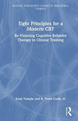 Eight Principles for a Modern CBT: Re-Visioning Cognitive Behavior Therapy in Clinical Training - Scott Temple,R. Trent Codd III - cover