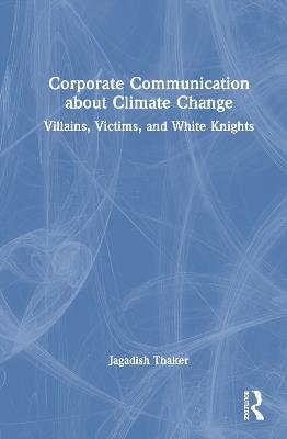 Corporate Communication about Climate Change: Villains, Victims, and White Knights - Jagadish Thaker - cover