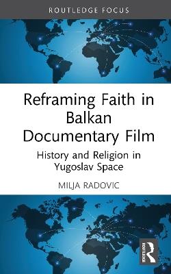 Reframing Faith in Balkan Documentary Film: History and Religion in Yugoslav Space - Milja Radovic - cover