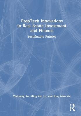 PropTech Innovations in Real Estate Investment and Finance: Sustainable Futures - Yishuang Xu,Leo Ming-yan Lo,Andy King-man Yiu - cover