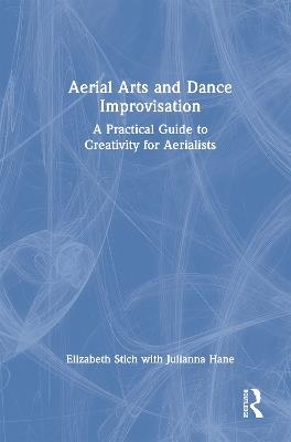 Aerial Arts and Dance Improvisation: A Practical Guide to Creativity for Aerialists - Elizabeth Stich,Julianna Hane - cover