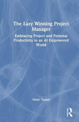 The Lazy Winning Project Manager: Embracing Project and Personal Productivity in an AI Empowered World - Peter Taylor - cover