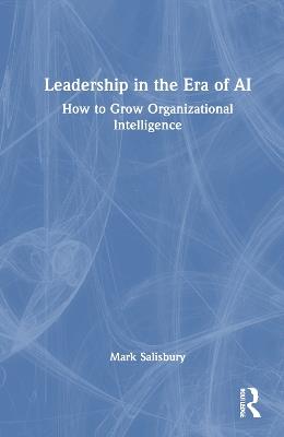 Leadership in the Era of AI: How to Grow Organizational Intelligence - Mark Salisbury - cover