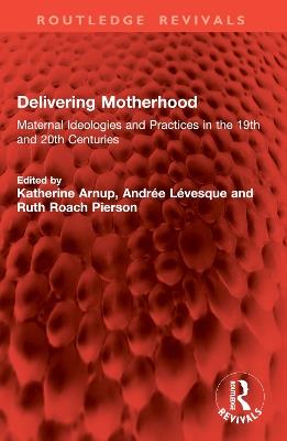 Delivering Motherhood: Maternal Ideologies and Practices in the 19th and 20th Centuries - cover