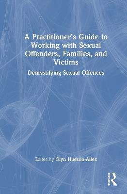 A Practitioner’s Guide to Working with Sexual Offenders, Families, and Victims: Demystifying Sexual Offences - cover