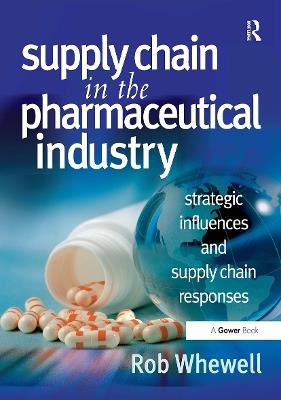 Supply Chain in the Pharmaceutical Industry: Strategic Influences and Supply Chain Responses - Rob Whewell - cover