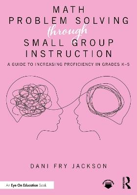 Math Problem Solving Through Small Group Instruction: A Guide to Increasing Proficiency in Grades K–5 - Dani Fry Jackson - cover