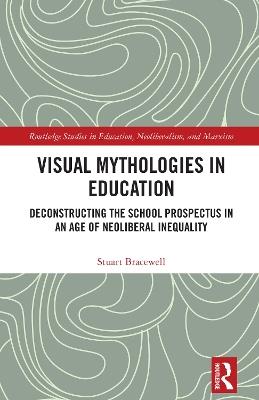 Visual Mythologies in Education: Deconstructing the School Prospectus in An Age of Neoliberal Inequality - Stuart Bracewell - cover