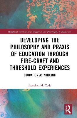 Developing the Philosophy and Praxis of Education through Fire-craft and Threshold Experiences: Education as Kindling - Jonathan M. Code - cover