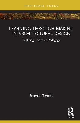 Learning through Making in Architectural Design: Realizing Embodied Pedagogy - Stephen Temple - cover