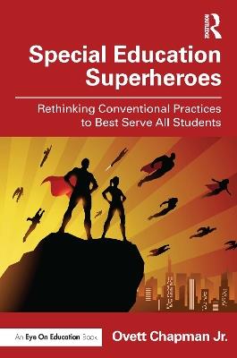Special Education Superheroes: Rethinking Conventional Practices to Best Serve All Students - Ovett Chapman Jr. - cover