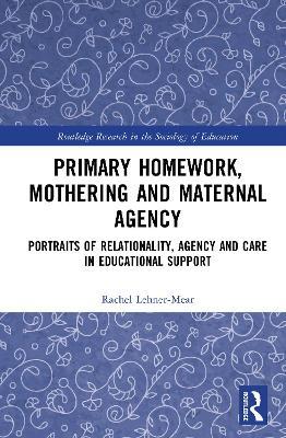 Primary Homework, Mothering and Maternal Agency: Portraits of Relationality, Agency and Care in Educational Support - Rachel Lehner-Mear - cover