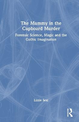 The Mummy in the Cupboard Murder: Forensic Science, Magic and the Gothic Imagination - Lizzie Seal - cover