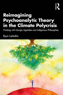 Reimagining Psychoanalytic Theory in the Climate Polycrisis: Thinking with Giorgio Agamben and Indigenous Philosophies - Ryan LaMothe - cover