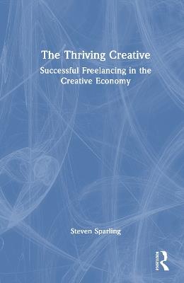 The Thriving Creative: Successful Freelancing in the Creative Economy - Steven Sparling - cover