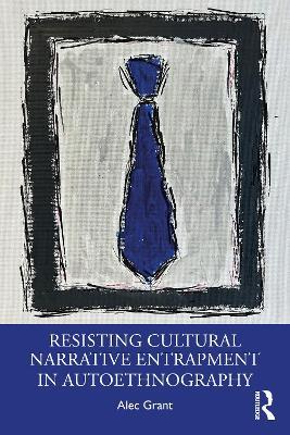 Resisting Cultural Narrative Entrapment in Autoethnography - Alec Grant - cover