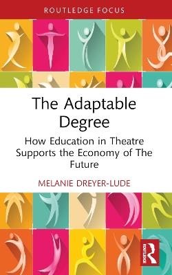 The Adaptable Degree: How Education in Theatre Supports the Economy of The Future - Melanie Dreyer-Lude - cover