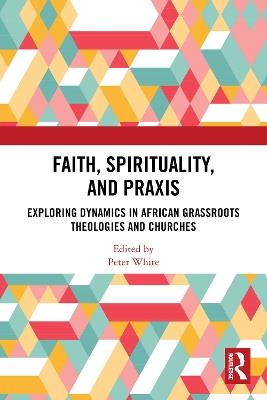 Faith, Spirituality, and Praxis: Exploring Dynamics in African Grassroot Theologies and Churches - cover
