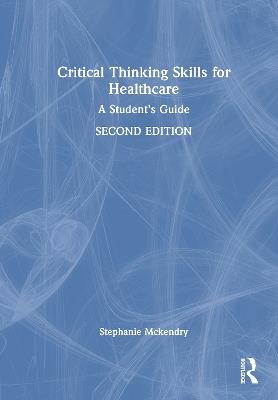 Critical Thinking Skills for Healthcare: A Student’s Guide - Stephanie Mckendry - cover
