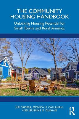 The Community Housing Handbook: Unlocking Housing Potential for Small Towns and Rural America - Kim Skobba,Monica H. Callahan,Jermaine M. Durham - cover