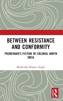 Between Resistance and Conformity: Premchand’s Fiction in Colonial North India - Shailendra Kumar Singh - cover