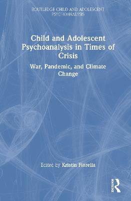 Child and Adolescent Psychoanalysis in Times of Crisis: War, Pandemic and Climate Change - cover