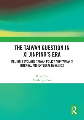 The Taiwan Question in Xi Jinping’s Era: Beijing’s Evolving Taiwan Policy and Taiwan’s Internal and External Dynamics - cover
