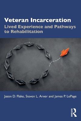 Veteran Incarceration: Lived Experience and Pathways to Rehabilitation - Jason D. Flake,Steven L. Arxer,James P. LePage - cover