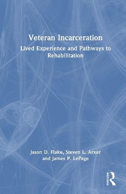Veteran Incarceration: Lived Experience and Pathways to Rehabilitation - Jason D. Flake,Steven L. Arxer,James P. LePage - cover
