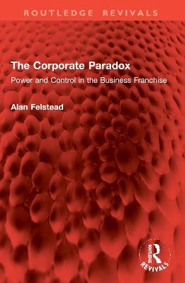 The Corporate Paradox: Power and Control in the Business Franchise - Alan Felstead - cover
