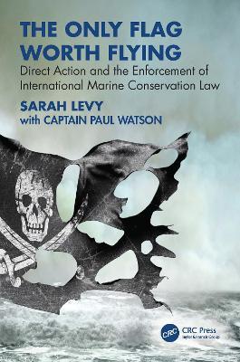 The Only Flag Worth Flying: Direct Action and the Enforcement of International Marine Conservation Law - Sarah Levy,Paul Watson - cover