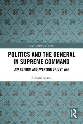 Politics and the General in Supreme Command: Law Reform and Averting Unjust War - Richard Adams - cover