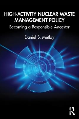 High-Activity Nuclear Waste Management Policy: Becoming a Responsible Ancestor - Daniel S. Metlay - cover