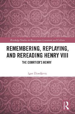 Remembering, Replaying, and Rereading Henry VIII: The Courtier’s Henry - Igor Djordjevic - cover
