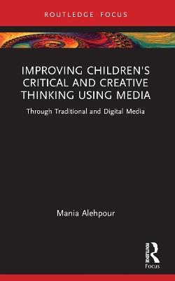 Improving Children's Critical and Creative Thinking Using Media: Through Traditional and Digital Media - Mania Alehpour - cover