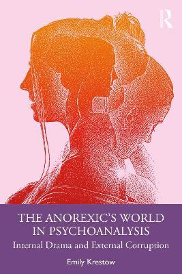 The Anorexic’s World in Psychoanalysis: Internal Drama and External Corruption - Emily Krestow - cover