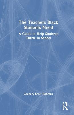 The Teachers Black Students Need: A Guide to Help Students Thrive in School - Zachary Scott Robbins - cover