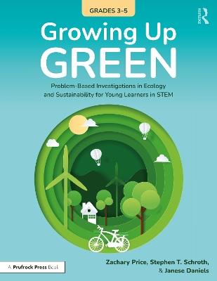 Growing Up Green (Grades 3-5): Problem-Based Investigations in Ecology and Sustainability for Learners in STEM - Zachary Price,Stephen Schroth,Janese Daniels - cover