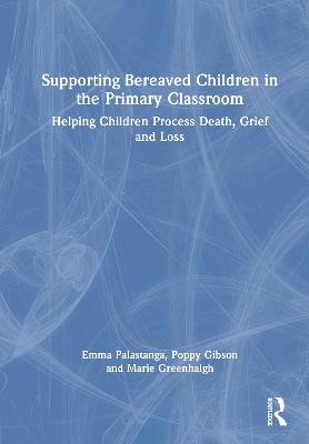Supporting Bereaved Children in the Primary Classroom: Helping Children Process Death, Grief and Loss - Emma L. Palastanga,Poppy Gibson,Marie Greenhalgh - cover