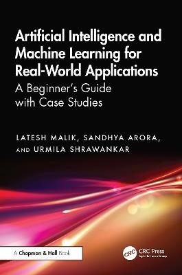 Artificial Intelligence and Machine Learning for Real-World Applications: A Beginner's Guide with Case Studies - Latesh Malik,Sandhya Arora,Urmila Shrawankar - cover