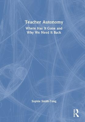 Teacher Autonomy: Where Has It Gone and Why We Need It Back - Sophie Smith-Tong - cover