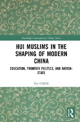Hui Muslims in the Shaping of Modern China: Education, Frontier Politics, and Nation-State - Bin CHEN - cover