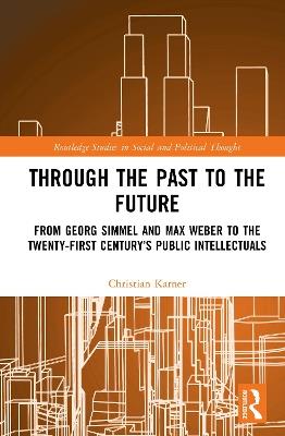Through the Past to the Future: From Georg Simmel and Max Weber to the Twenty-First Century’s Public Intellectuals - Christian Karner - cover