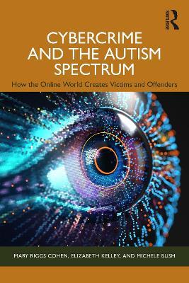 Cybercrime and the Autism Spectrum: How the Online World Creates Victims and Offenders - Mary Riggs Cohen,Elizabeth Kelley,Michele Bush - cover