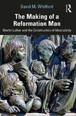 The Making of a Reformation Man: Martin Luther and the Construction of Masculinity