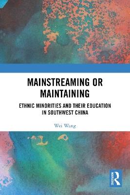 Mainstreaming or Maintaining: Ethnic Minorities and Their Education in Southwest China - Wei Wang - cover