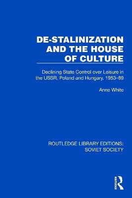 De-Stalinization and the House of Culture: Declining State Control over Leisure in the USSR, Poland and Hungary, 1953–1989 - Anne White - cover